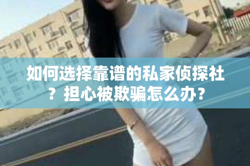 如何选择靠谱的私家侦探社?担心被欺骗怎么办? 如何选择靠谱的私家侦探社?担心被欺骗怎么办?